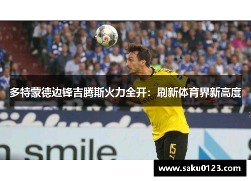 多特蒙德边锋吉腾斯火力全开：刷新体育界新高度