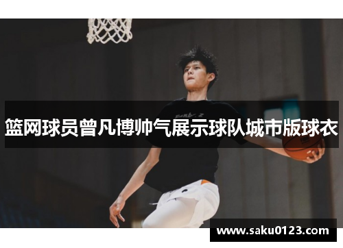 篮网球员曾凡博帅气展示球队城市版球衣